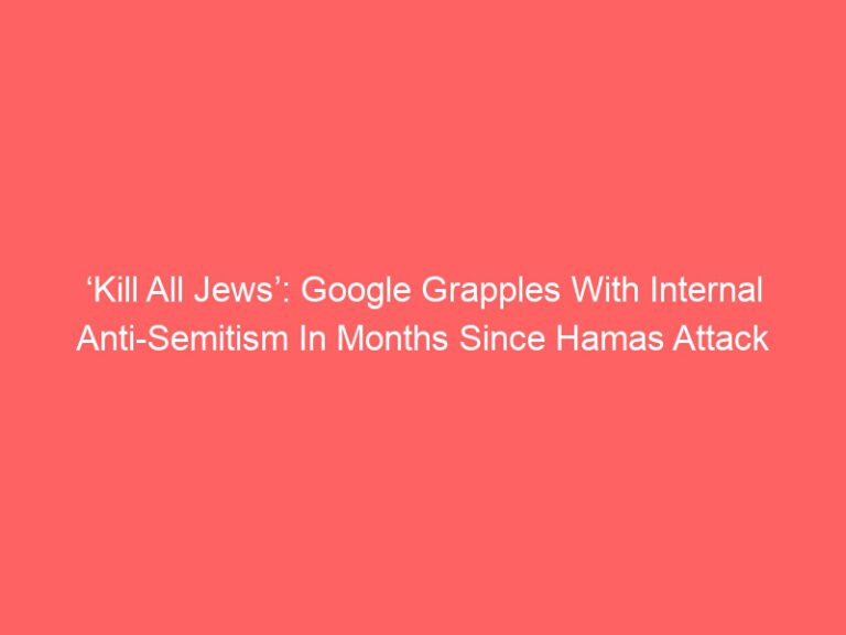 ‘Kill All Jews’: Google Grapples With Internal Anti-Semitism In Months Since Hamas Attack