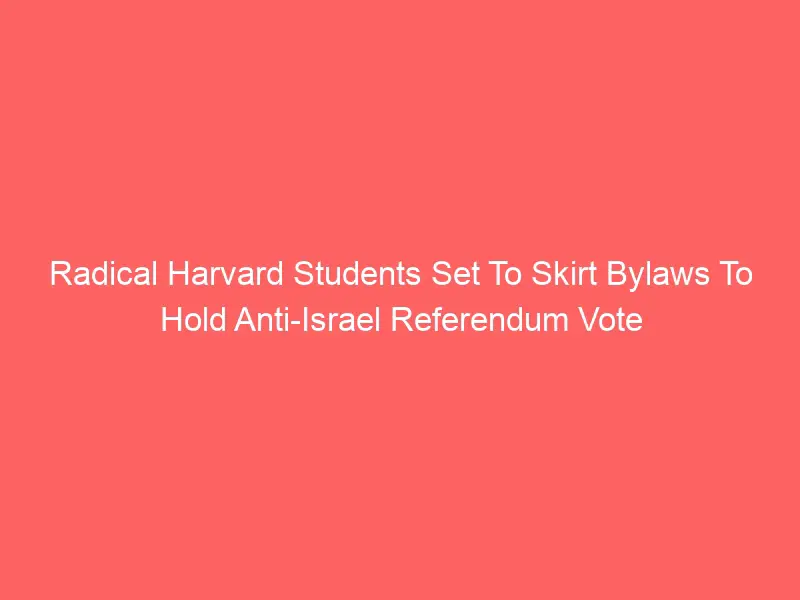 Harvard students radicalized to skirt bylaws in order to hold anti-Israel referendum vote